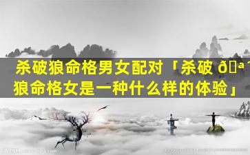 杀破狼命格男女配对「杀破 🪴 狼命格女是一种什么样的体验」